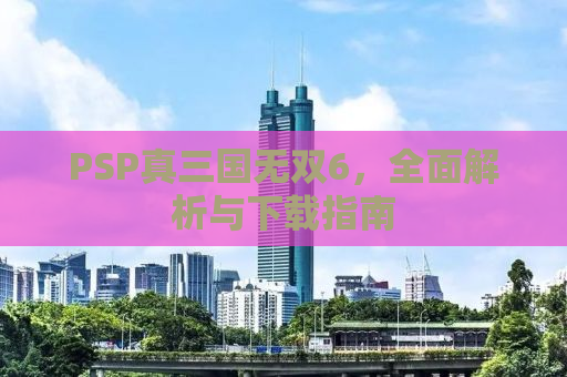 PSP真三国无双6，全面解析与下载指南