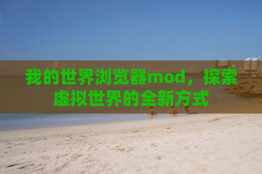 我的世界浏览器mod，探索虚拟世界的全新方式