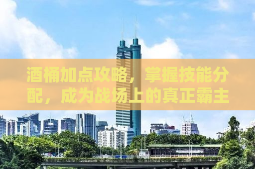酒桶加点攻略，掌握技能分配，成为战场上的真正霸主