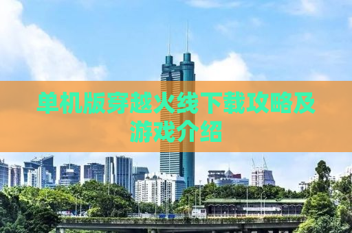 单机版穿越火线下载攻略及游戏介绍
