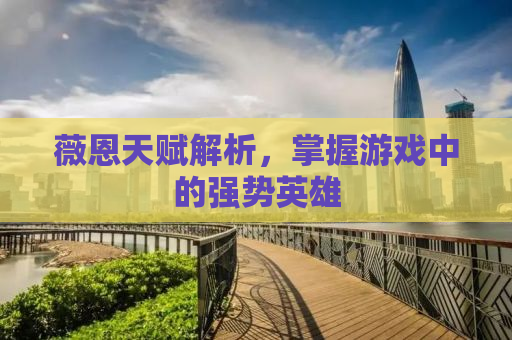 薇恩天赋解析，掌握游戏中的强势英雄