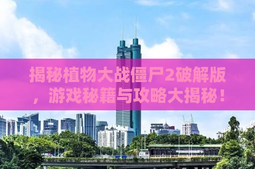 揭秘植物大战僵尸2破解版，游戏秘籍与攻略大揭秘！