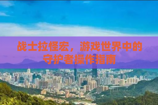 战士拉怪宏，游戏世界中的守护者操作指南