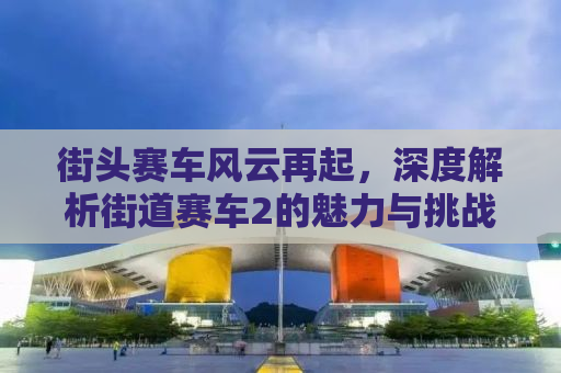 街头赛车风云再起，深度解析街道赛车2的魅力与挑战