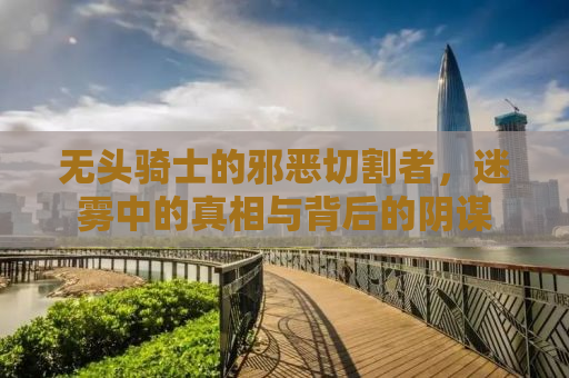 无头骑士的邪恶切割者，迷雾中的真相与背后的阴谋
