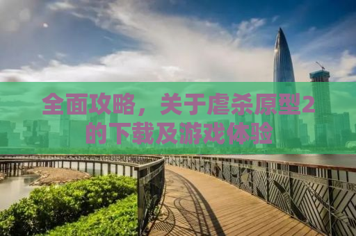 全面攻略，关于虐杀原型2的下载及游戏体验