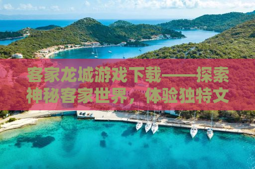 客家龙城游戏下载——探索神秘客家世界，体验独特文化魅力