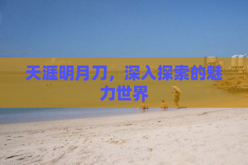 天涯明月刀，深入探索的魅力世界