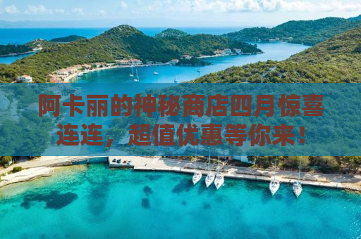 阿卡丽的神秘商店四月惊喜连连，超值优惠等你来！