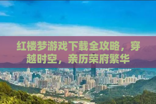 红楼梦游戏下载全攻略，穿越时空，亲历荣府繁华