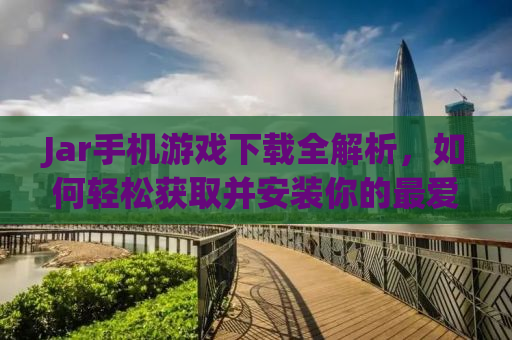 Jar手机游戏下载全解析，如何轻松获取并安装你的最爱游戏？