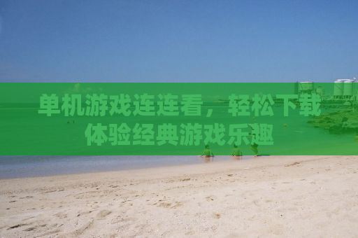 单机游戏连连看，轻松下载体验经典游戏乐趣