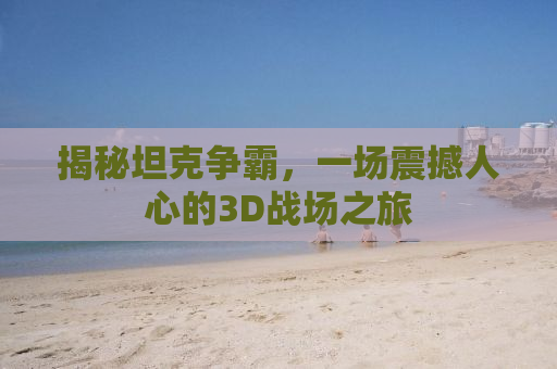揭秘坦克争霸，一场震撼人心的3D战场之旅