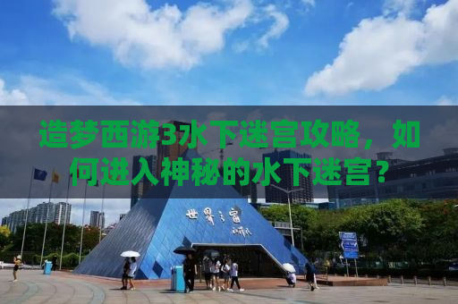 造梦西游3水下迷宫攻略，如何进入神秘的水下迷宫？