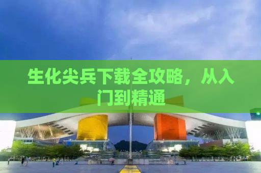 生化尖兵下载全攻略，从入门到精通