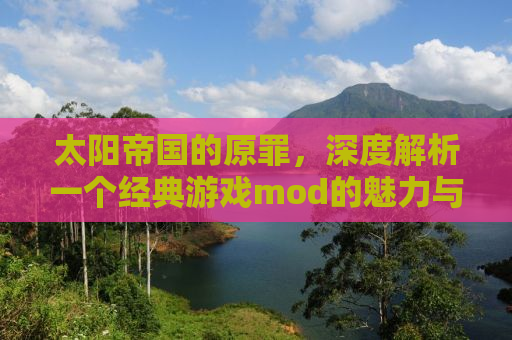 太阳帝国的原罪，深度解析一个经典游戏mod的魅力与影响