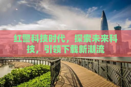 红警科技时代，探索未来科技，引领下载新潮流