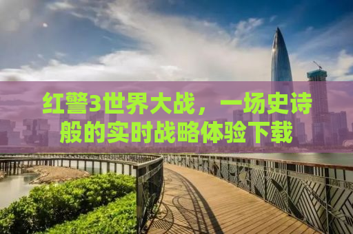 红警3世界大战，一场史诗般的实时战略体验下载