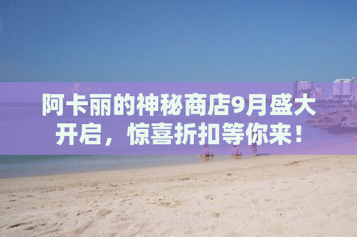 阿卡丽的神秘商店9月盛大开启，惊喜折扣等你来！