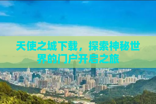 天使之城下载，探索神秘世界的门户开启之旅